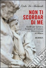 Non ti scordar di me. Guida per curiosi e ficcanaso al Cimitero Monumentale di Milano libro