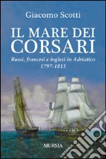 Il mare dei corsari. Russi, francesi e inglesi in Adriatico 1797-1815 libro