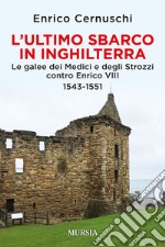 L'ultimo sbarco in Inghilterra. Le galee dei Medici e degli Strozzi contro Enrico VIII 1543-1551 libro