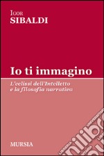 Io ti immagino. L'eclissi dell'intelletto e la filosofia narrativa libro