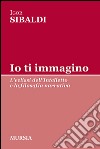 Io ti immagino. L'eclissi dell'intelletto e la filosofia narrativa libro