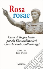 Rosa, rosae. Corso di lingua latina per chi l'ha studiata ieri e per chi vuole studiarla oggi libro