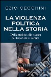 La violenza politica nella storia. Dall'antichità alla nascita del terrorismo islamico libro di Cecchini Ezio