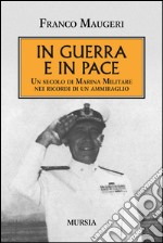 In guerra e in pace. Un secolo di Marina Militare nei ricordi di un ammiraglio