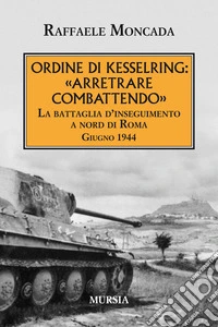Ordine di Kesslring: «Arretrare combattendo». La battaglia d'inseguimento a Nord di Roma. Giugno 1944 libro