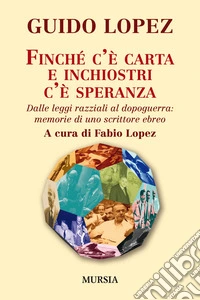 Finché c'è carta e inchiostri c'è speranza. Dalle leggi razziali al dopoguerra: memorie di uno scrittore ebreo
