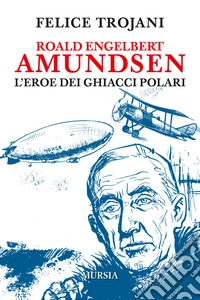 Roald Engelbert Amundsen. L'eroe dei ghiacci polari