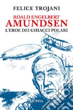 Roald Engelbert Amundsen. L'eroe dei ghiacci polari