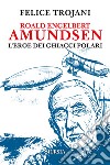 Roald Engelbert Amundsen. L'eroe dei ghiacci polari libro