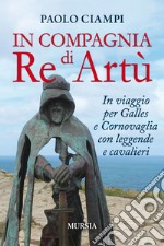 In compagnia di re Artù. In viaggio per Galles e Cornovaglia con leggende e cavalieri libro