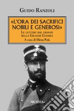 «L'ora dei sacrifici nobili e generosi». Le lettere dal fronte della grande guerra libro