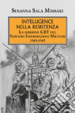 Intelligence nella Resistenza. La missione GBT del Servizio Informazioni Militari 1943-1945 libro