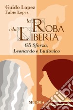 La roba e la libertà. Gli Sforza, Leonardo e Ludovico libro