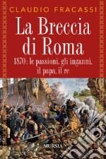 La breccia di Roma. 1870: le passioni, gli inganni, il papa, il re libro
