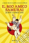 Il mio amico samurai. Ju Jitsu la dolce arte libro