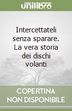 Intercettateli senza sparare. La vera storia dei dischi volanti libro