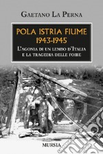 Pola Istria Fiume 1943-1945. L'agonia di un lembo d'Italia e la tragedia delle foibe