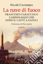 La nave di fuoco. Francesco Caracciolo l'ammiraglio che donò il caffe a Napoli libro