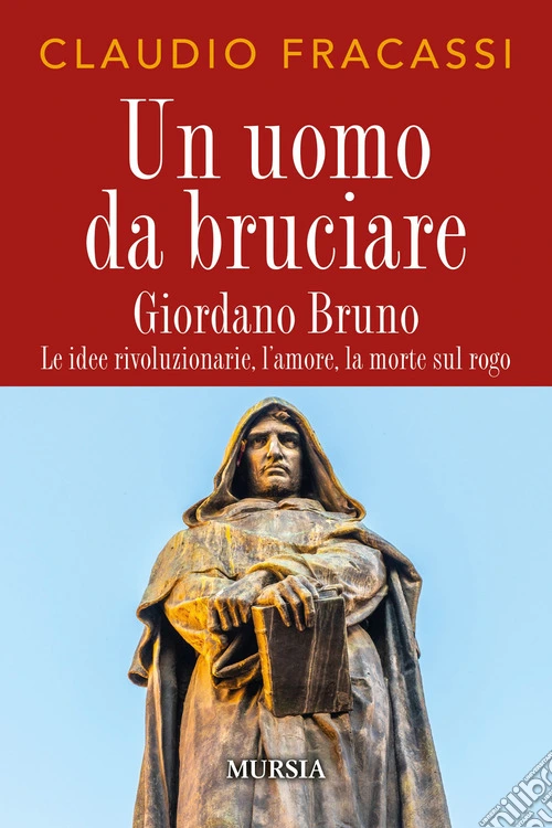 Un uomo da bruciare. Giordano Bruno, le idee rivoluzionarie, l'amore, la morte sul rogo