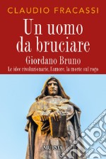 Un uomo da bruciare. Giordano Bruno, le idee rivoluzionarie, l'amore, la morte sul rogo libro