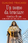 Un uomo da bruciare. Giordano Bruno, le idee rivoluzionarie, l'amore, la morte sul rogo libro