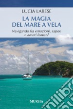 La magia del mare a vela. Navigando fra emozioni, sapori e amori inattesi libro