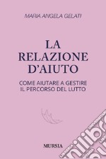 La relazione d'aiuto. Come aiutare a gestire il percorso del lutto libro