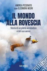 Il mondo alla rovescia. Storia di un pilota acrobatico e del suo aereo libro