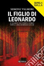 Il figlio di Leonardo. Il segreto di Caterina Sforza torna a macchiarsi di sangue libro