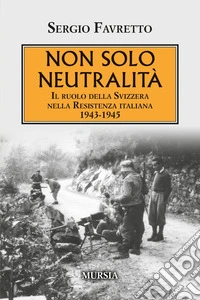Non solo neutralità. Il ruolo della Svizzera nella Resistenza italiana 1943-1945 libro