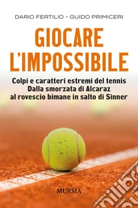 Giocare l'impossibile. Colpi e caratteri estremi del tennis. Dalla smorzata di Alcaraz al rovescio bimane in salto di Sinner libro