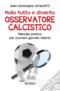 Mollo tutto e divento osservatore calcistico. Manuale pratico per scovare giovani talenti libro