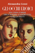 Gli occhi eroici. Una storia d'amore. Sibilla Aleramo, Eleonora Duse, Cordula Poletti libro