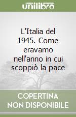 L'Italia del 1945. Come eravamo nell'anno in cui scoppiò la pace libro