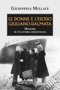 Le donne e l'esodo giuliano-dalmata. Memorie di una storia dimenticata libro