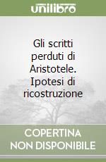 Gli scritti perduti di Aristotele. Ipotesi di ricostruzione libro