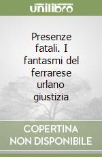 Presenze fatali. I fantasmi del ferrarese urlano giustizia libro