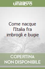 Come nacque l'Italia fra imbrogli e bugie libro