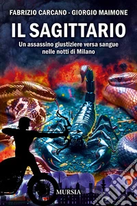 Il sagittario. Un assassino giustiziere versa sangue nelle notti di Milano libro