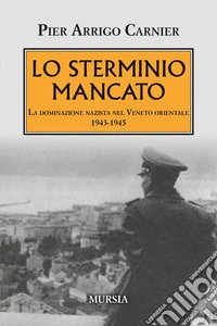 Lo sterminio mancato. La dominazione nazista nel Veneto orientale 1943-1945 libro