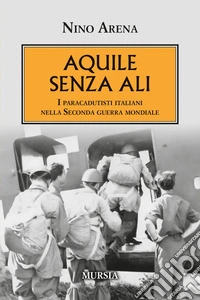 Aquile senza ali. I paracadutisti italiani nella Seconda guerra mondiale