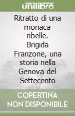 Ritratto di una monaca ribelle. Brigida Franzone, una storia nella Genova del Settecento libro