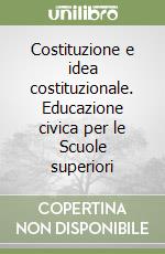 Costituzione e idea costituzionale. Educazione civica per le Scuole superiori libro