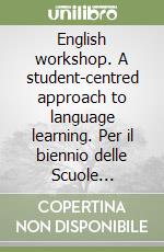 English workshop. A student-centred approach to language learning. Per il biennio delle Scuole superiori