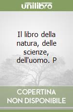 Il libro della natura, delle scienze, dell'uomo. P libro