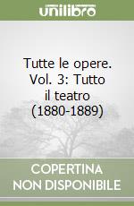 Tutte le opere. Vol. 3: Tutto il teatro (1880-1889)