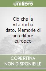 Ciò che la vita mi ha dato. Memorie di un editore europeo libro