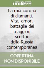 La mia corona di diamanti. Vita, amori, battaglie dei maggiori scrittori della Russia contemporanea libro