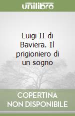 Luigi II di Baviera. Il prigioniero di un sogno libro