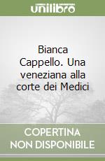 Bianca Cappello. Una veneziana alla corte dei Medici libro